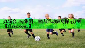 <strong>九游会·J9集团：室内运动健身操4分钟</strong>