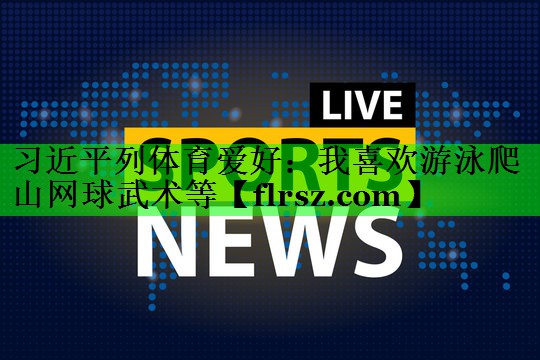 习近平列体育爱好:我喜欢游泳爬山网球武术等