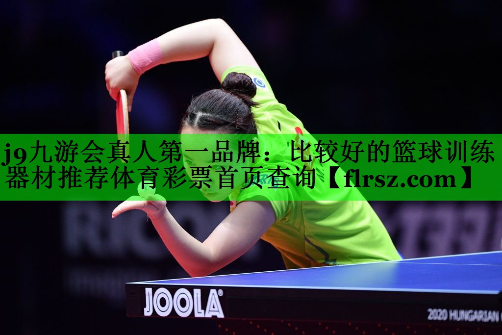 j9九游会真人第一品牌:比较好的篮球训练器材推荐体育彩票首页查询