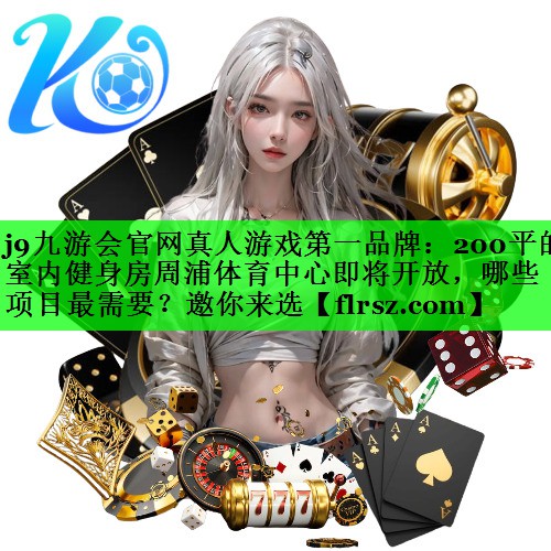 j9九游会官网真人游戏第一品牌:200平的室内健身房周浦体育中心即将开放,哪些项目最需要?邀你来选