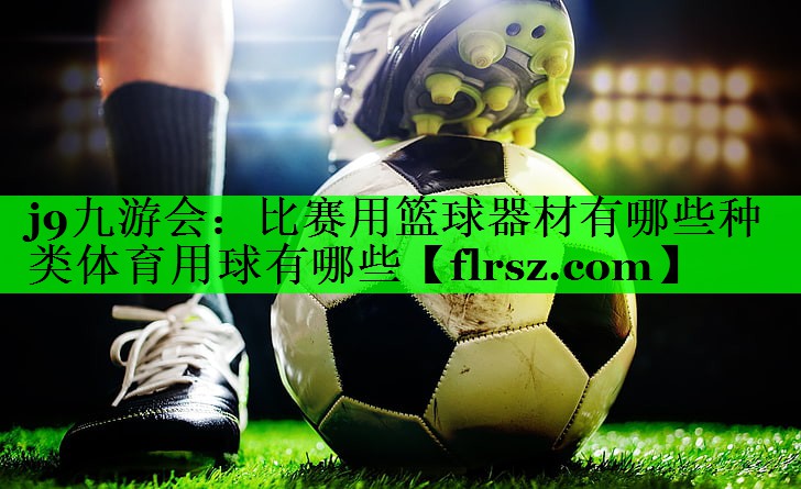 j9九游会:比赛用篮球器材有哪些种类体育用球有哪些