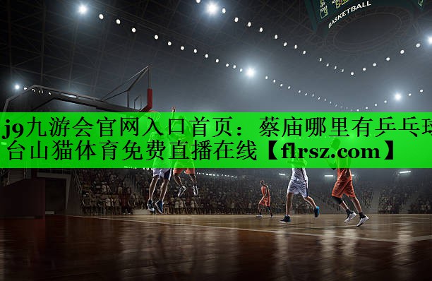j9九游会官网入口首页:蔡庙哪里有乒乓球台山猫体育免费直播在线