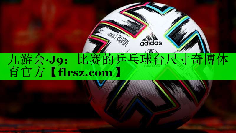 九游会·J9:比赛的乒乓球台尺寸奇博体育官方
