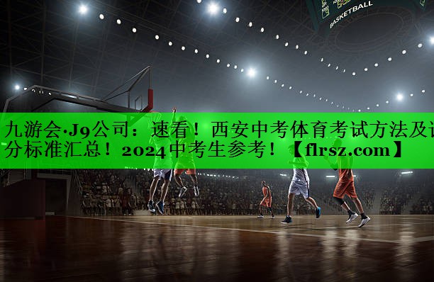 九游会·J9公司:速看!西安中考体育考试方法及评分标准汇总!2024中考生参考!