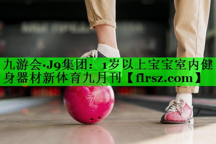 九游会·J9集团:1岁以上宝宝室内健身器材新体育九月刊