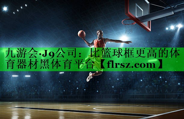 九游会·J9公司:比篮球框更高的体育器材黑体育平台