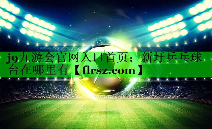 j9九游会官网入口首页:新圩乒乓球台在哪里有