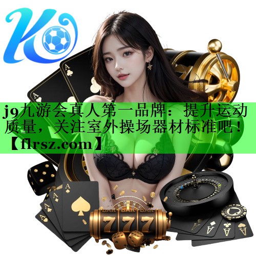 j9九游会真人第一品牌:提升运动质量,关注室外操场器材标准吧!