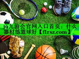 j9九游会官网入口首页:什么器材练篮球好
