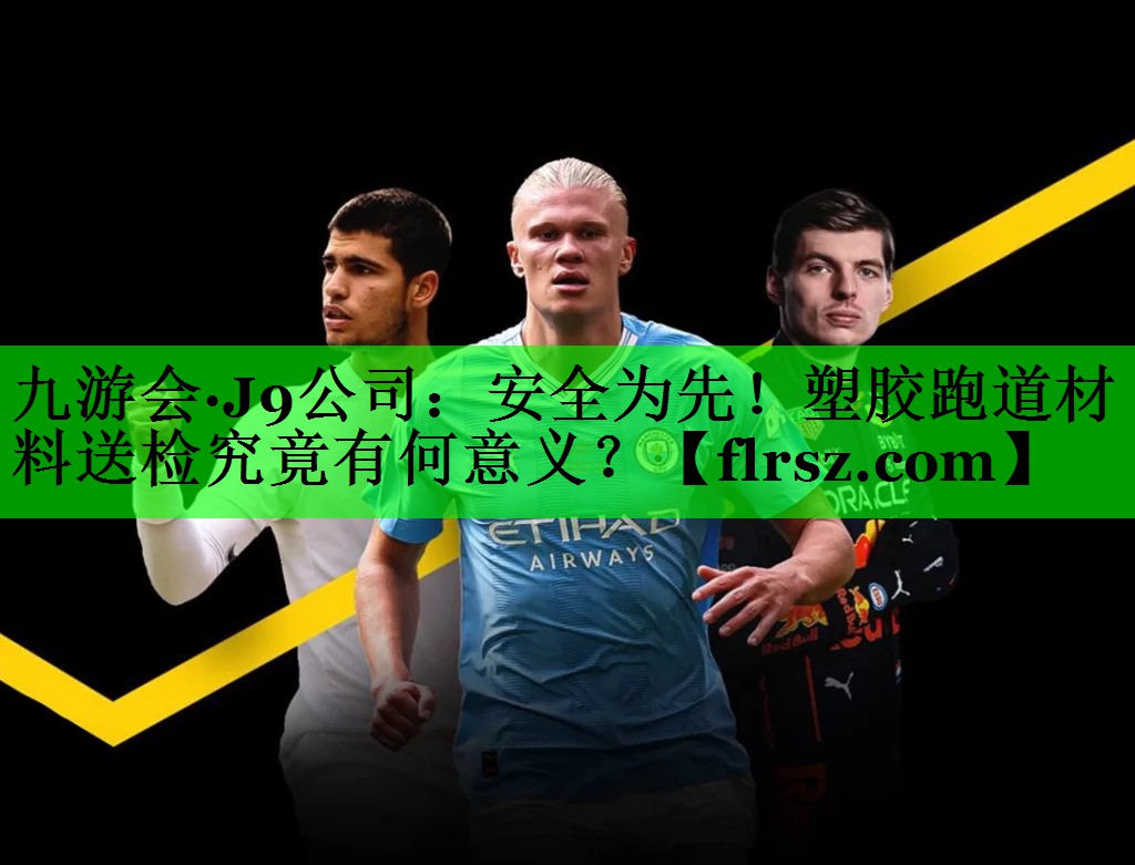 九游会·J9公司：安全为先！塑胶跑道材料送检究竟有何意义？
